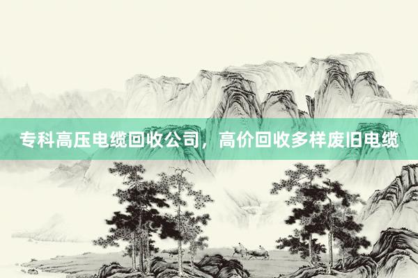 专科高压电缆回收公司，高价回收多样废旧电缆