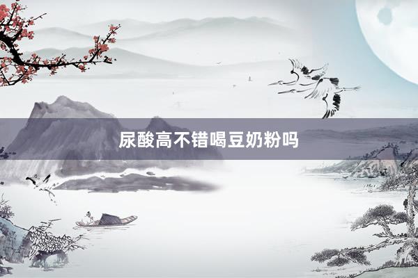尿酸高不错喝豆奶粉吗