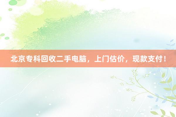 北京专科回收二手电脑，上门估价，现款支付！