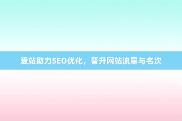 爱站助力SEO优化，晋升网站流量与名次