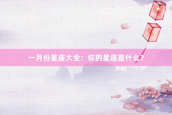 一月份星座大全：你的星座是什么？